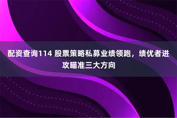 配资查询114 股票策略私募业绩领跑，绩优者进攻瞄准三大方向