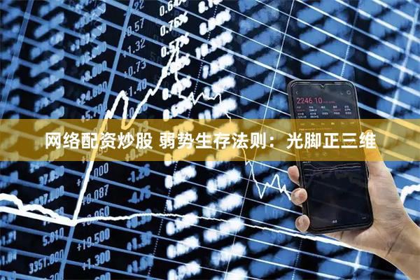 网络配资炒股 弱势生存法则：光脚正三维