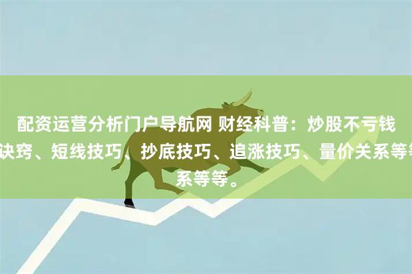 配资运营分析门户导航网 财经科普：炒股不亏钱的诀窍、短线技巧、抄底技巧、追涨技巧、量价关系等等。
