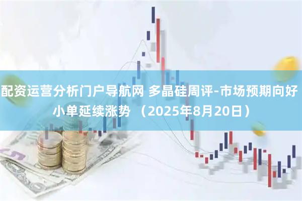 配资运营分析门户导航网 多晶硅周评-市场预期向好 小单延续涨势 （2025年8月20日）