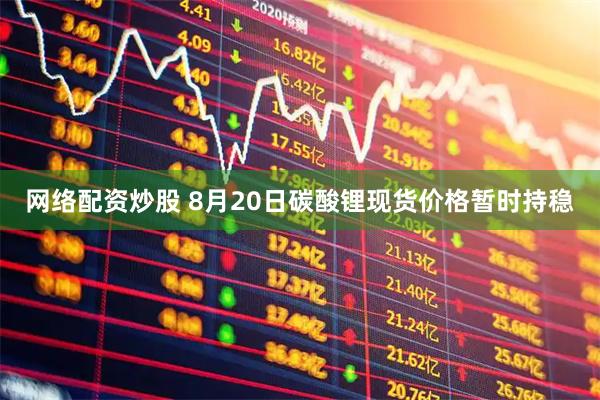 网络配资炒股 8月20日碳酸锂现货价格暂时持稳