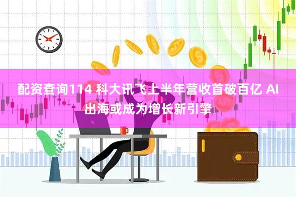 配资查询114 科大讯飞上半年营收首破百亿 AI出海或成为增长新引擎