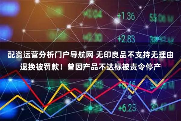 配资运营分析门户导航网 无印良品不支持无理由退换被罚款！曾因产品不达标被责令停产