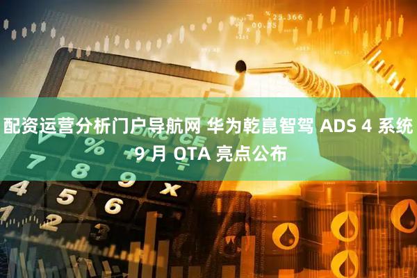 配资运营分析门户导航网 华为乾崑智驾 ADS 4 系统 9 月 OTA 亮点公布