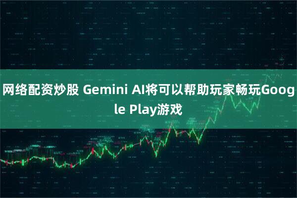 网络配资炒股 Gemini AI将可以帮助玩家畅玩Google Play游戏