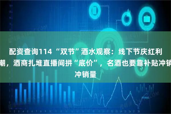 配资查询114 “双节”酒水观察：线下节庆红利退潮，酒商扎堆直播间拼“底价”，名酒也要靠补贴冲销量