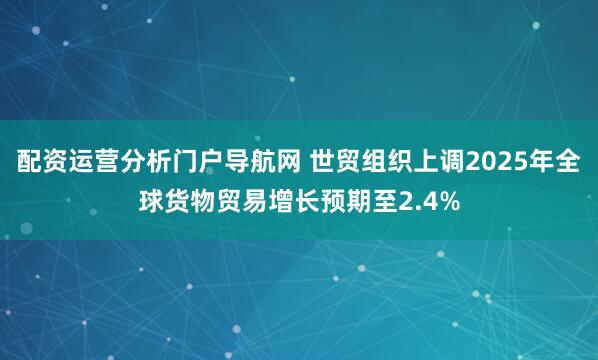 配资运营分析门户导航网 世贸组织上调2025年全球货物贸易增长预期至2.4%