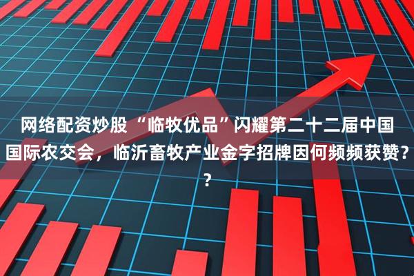 网络配资炒股 “临牧优品”闪耀第二十二届中国国际农交会,临沂畜牧产业金字招牌因何频频获赞?