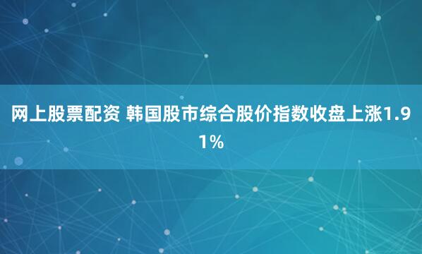 网上股票配资 韩国股市综合股价指数收盘上涨1.91%