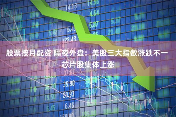 股票按月配资 隔夜外盘：美股三大指数涨跌不一 芯片股集体上涨