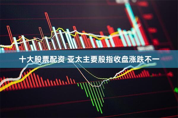 十大股票配资 亚太主要股指收盘涨跌不一
