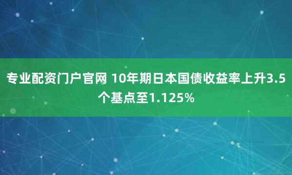 专业配资门户官网 10年期日本国债收益率上升3.5个基点至1.125%