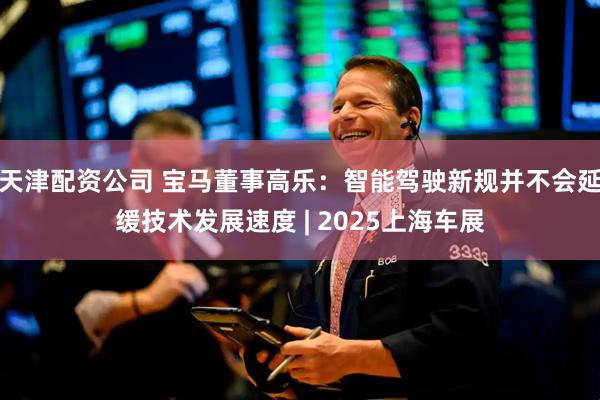 天津配资公司 宝马董事高乐：智能驾驶新规并不会延缓技术发展速度 | 2025上海车展