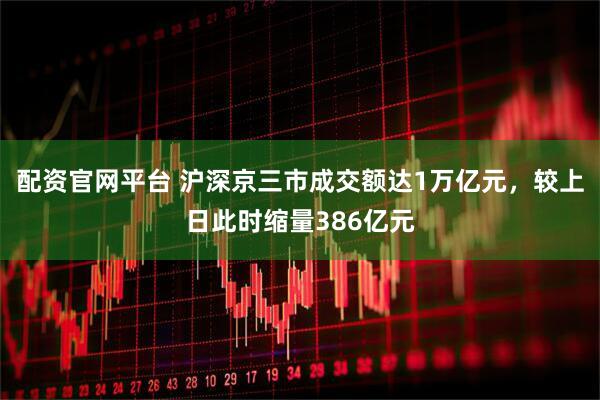 配资官网平台 沪深京三市成交额达1万亿元，较上日此时缩量386亿元