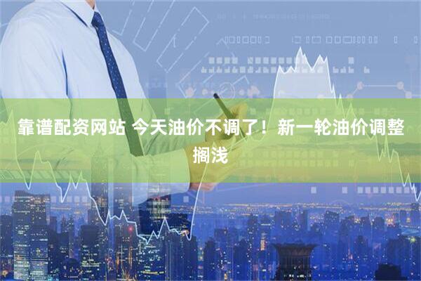 靠谱配资网站 今天油价不调了！新一轮油价调整搁浅
