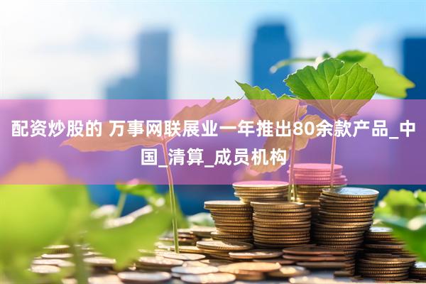 配资炒股的 万事网联展业一年推出80余款产品_中国_清算_成员机构