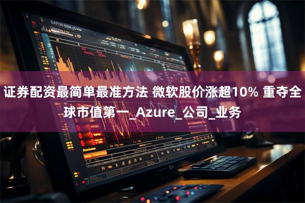 证券配资最简单最准方法 微软股价涨超10% 重夺全球市值第一_Azure_公司_业务