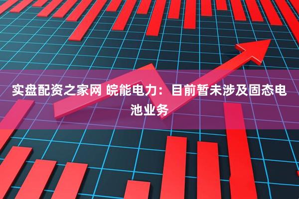 实盘配资之家网 皖能电力：目前暂未涉及固态电池业务