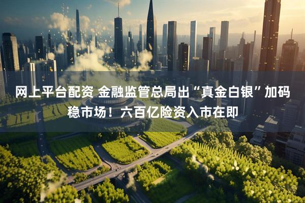 网上平台配资 金融监管总局出“真金白银”加码稳市场！六百亿险资入市在即