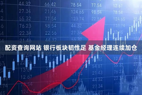 配资查询网站 银行板块韧性足 基金经理连续加仓
