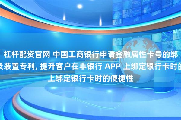 杠杆配资官网 中国工商银行申请金融属性卡号的绑定方法及装置专利, 提升客户在非银行 APP 上绑定银行卡时的便捷性