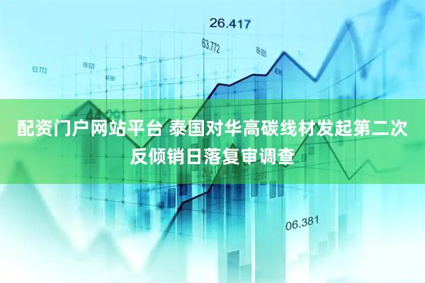 配资门户网站平台 泰国对华高碳线材发起第二次反倾销日落复审调查