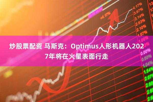 炒股票配资 马斯克：Optimus人形机器人2027年将在火星表面行走