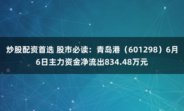 炒股配资首选 股市必读：青岛港（601298）6月6日主力资金净流出834.48万元