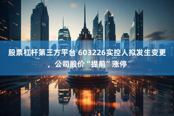 股票杠杆第三方平台 603226实控人拟发生变更，公司股价“提前”涨停