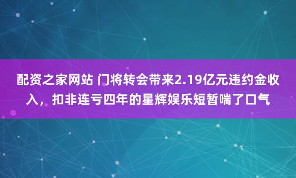 配资之家网站 门将转会带来2.19亿元违约金收入，扣非连亏四年的星辉娱乐短暂喘了口气