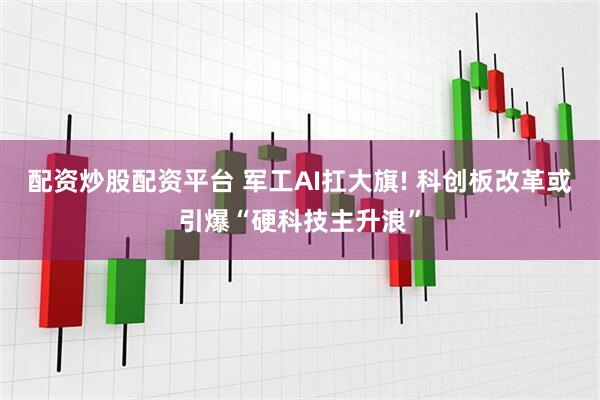 配资炒股配资平台 军工AI扛大旗! 科创板改革或引爆“硬科技主升浪”