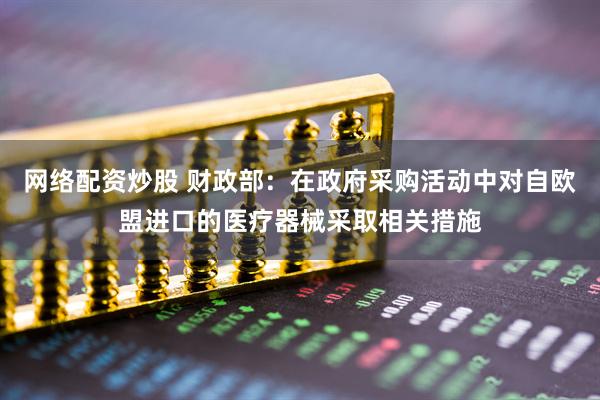 网络配资炒股 财政部：在政府采购活动中对自欧盟进口的医疗器械采取相关措施