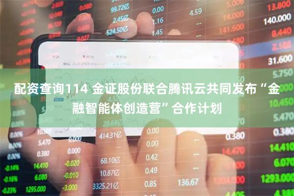 配资查询114 金证股份联合腾讯云共同发布“金融智能体创造营”合作计划