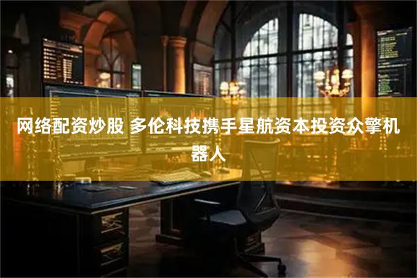 网络配资炒股 多伦科技携手星航资本投资众擎机器人