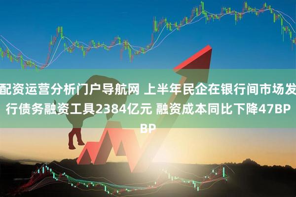 配资运营分析门户导航网 上半年民企在银行间市场发行债务融资工具2384亿元 融资成本同比下降47BP
