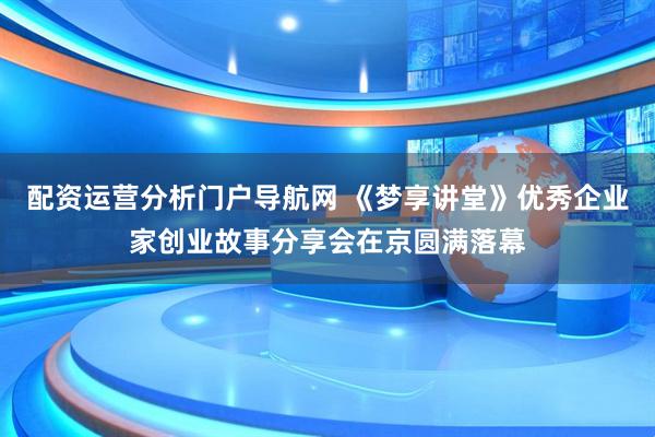配资运营分析门户导航网 《梦享讲堂》优秀企业家创业故事分享会在京圆满落幕