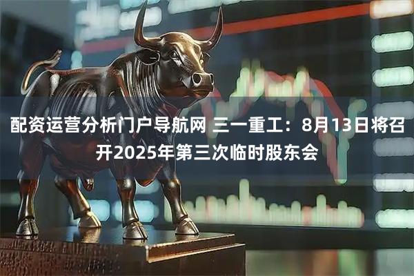 配资运营分析门户导航网 三一重工：8月13日将召开2025年第三次临时股东会