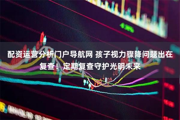配资运营分析门户导航网 孩子视力骤降问题出在复查！定期复查守护光明未来