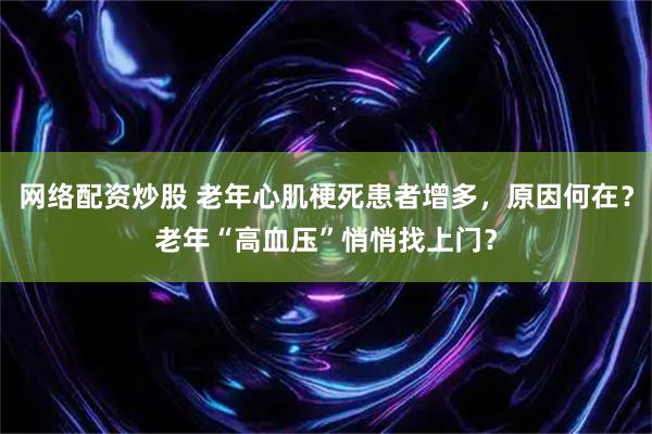 网络配资炒股 老年心肌梗死患者增多，原因何在？老年“高血压”悄悄找上门？