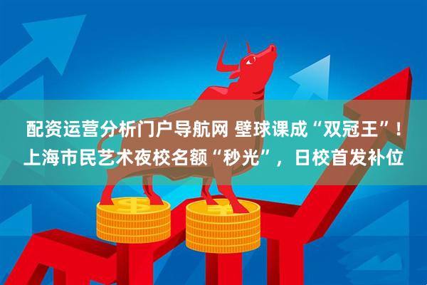 配资运营分析门户导航网 壁球课成“双冠王”！上海市民艺术夜校名额“秒光”，日校首发补位