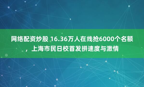 网络配资炒股 16.36万人在线抢6000个名额，上海市民日校首发拼速度与激情