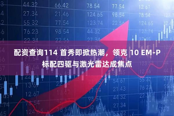 配资查询114 首秀即掀热潮，领克 10 EM-P标配四驱与激光雷达成焦点