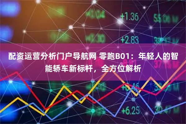配资运营分析门户导航网 零跑B01：年轻人的智能轿车新标杆，全方位解析