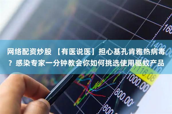 网络配资炒股 【有医说医】担心基孔肯雅热病毒？感染专家一分钟教会你如何挑选使用驱蚊产品