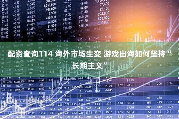 配资查询114 海外市场生变 游戏出海如何坚持“长期主义”