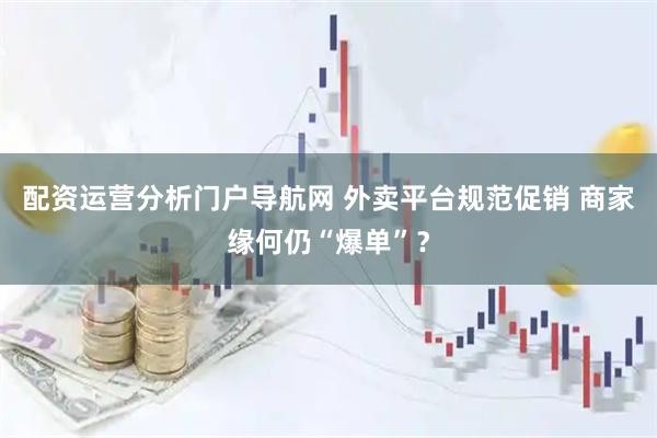 配资运营分析门户导航网 外卖平台规范促销 商家缘何仍“爆单”？