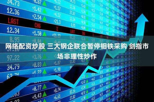 网络配资炒股 三大钢企联合暂停钼铁采购 剑指市场非理性炒作