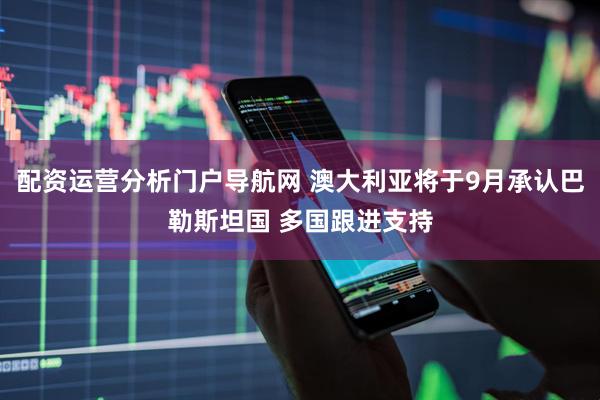 配资运营分析门户导航网 澳大利亚将于9月承认巴勒斯坦国 多国跟进支持