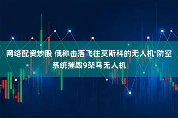 网络配资炒股 俄称击落飞往莫斯科的无人机 防空系统摧毁9架乌无人机
