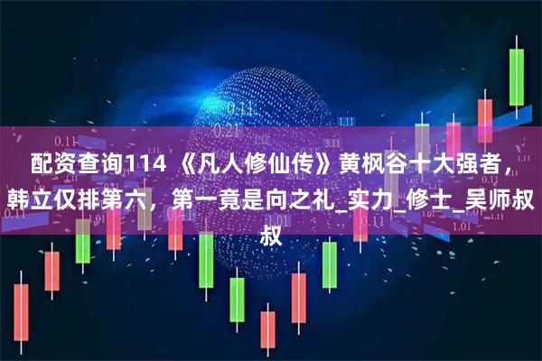 配资查询114 《凡人修仙传》黄枫谷十大强者，韩立仅排第六，第一竟是向之礼_实力_修士_吴师叔